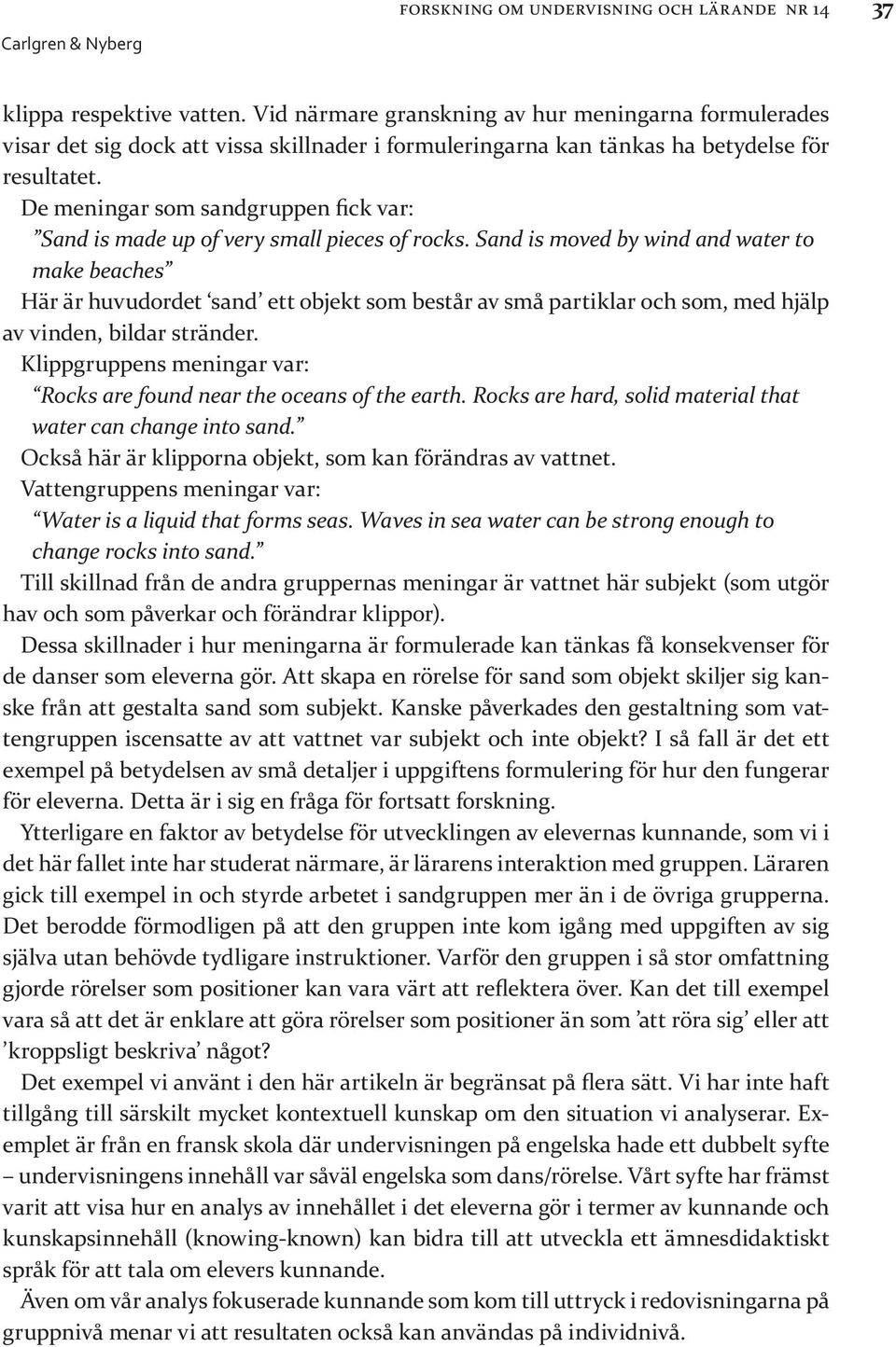 De meningar som sandgruppen fick var: Sand is made up of very small pieces of rocks.