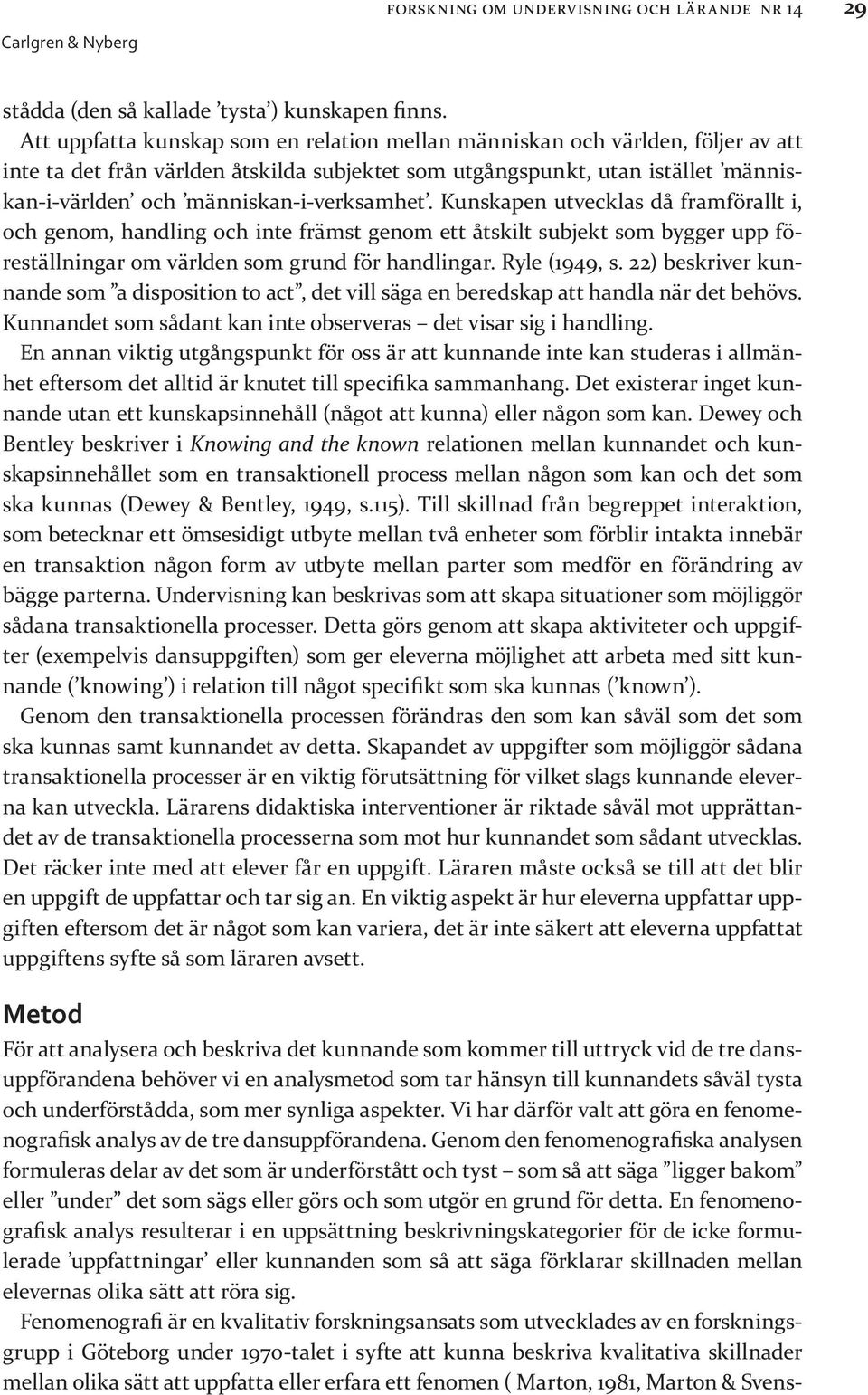 människan-i-verksamhet. Kunskapen utvecklas då framförallt i, och genom, handling och inte främst genom ett åtskilt subjekt som bygger upp föreställningar om världen som grund för handlingar.