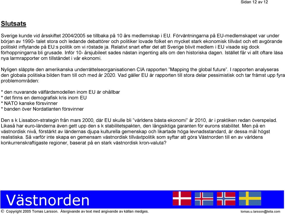 på EU:s politik om vi röstade ja. Relativt snart efter det att Sverige blivit medlem i EU visade sig dock förhoppningarna bli grusade.