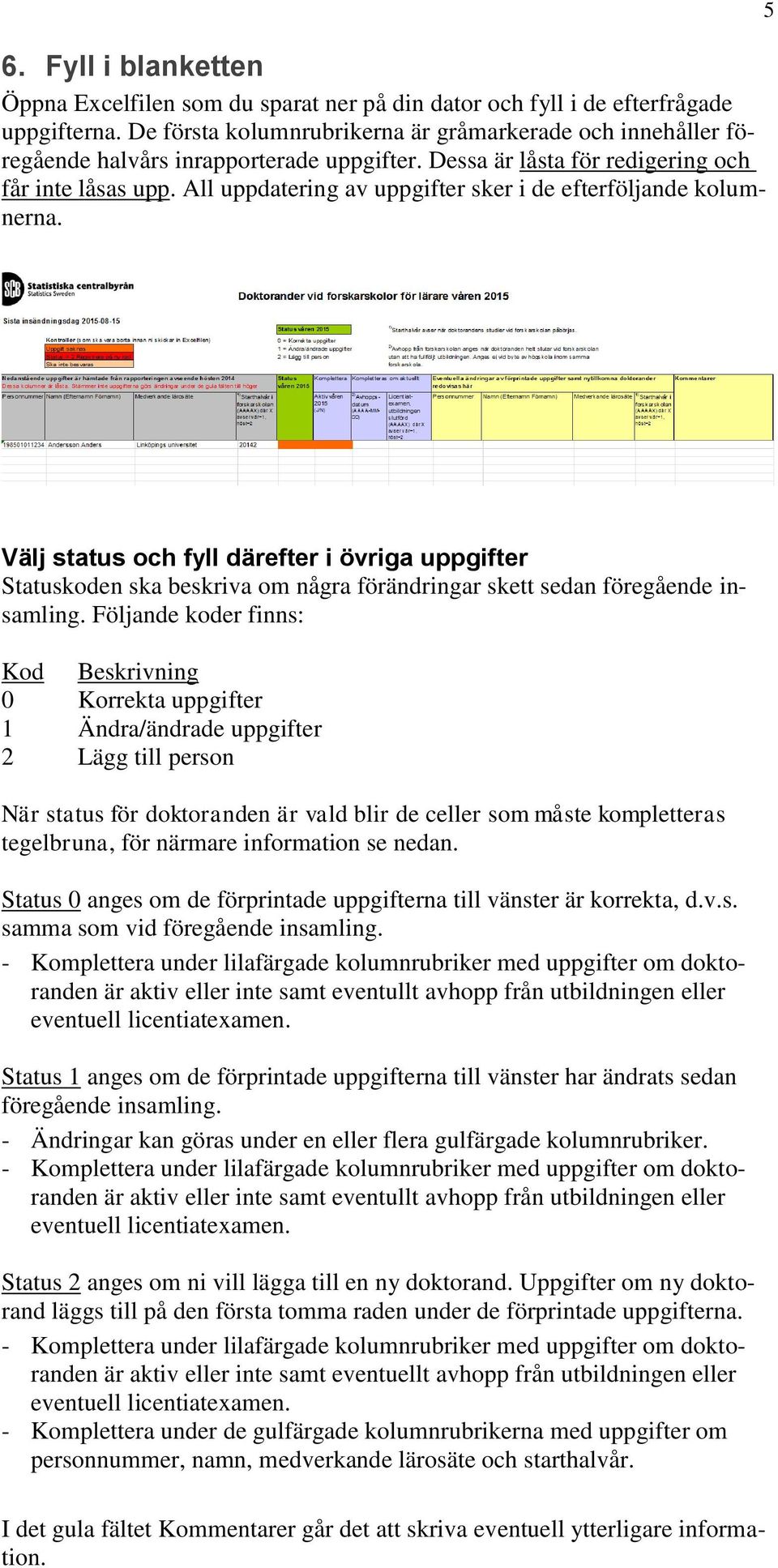 All uppdatering av uppgifter sker i de efterföljande kolumnerna. 5 Välj status och fyll därefter i övriga uppgifter Statuskoden ska beskriva om några förändringar skett sedan föregående insamling.