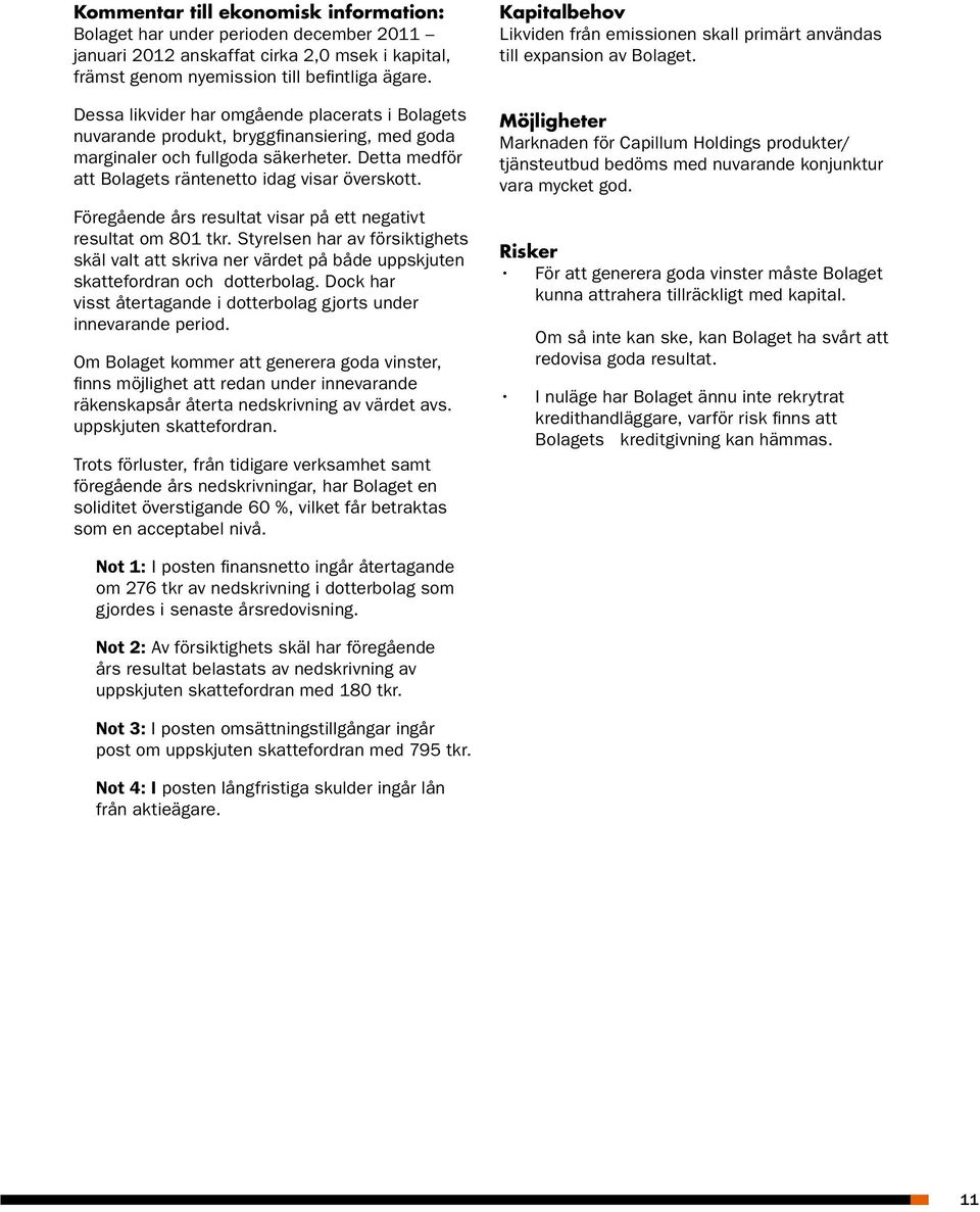 Föregående års resultat visar på ett negativt resultat om 801 tkr. Styrelsen har av försiktighets skäl valt att skriva ner värdet på både uppskjuten skattefordran och dotterbolag.