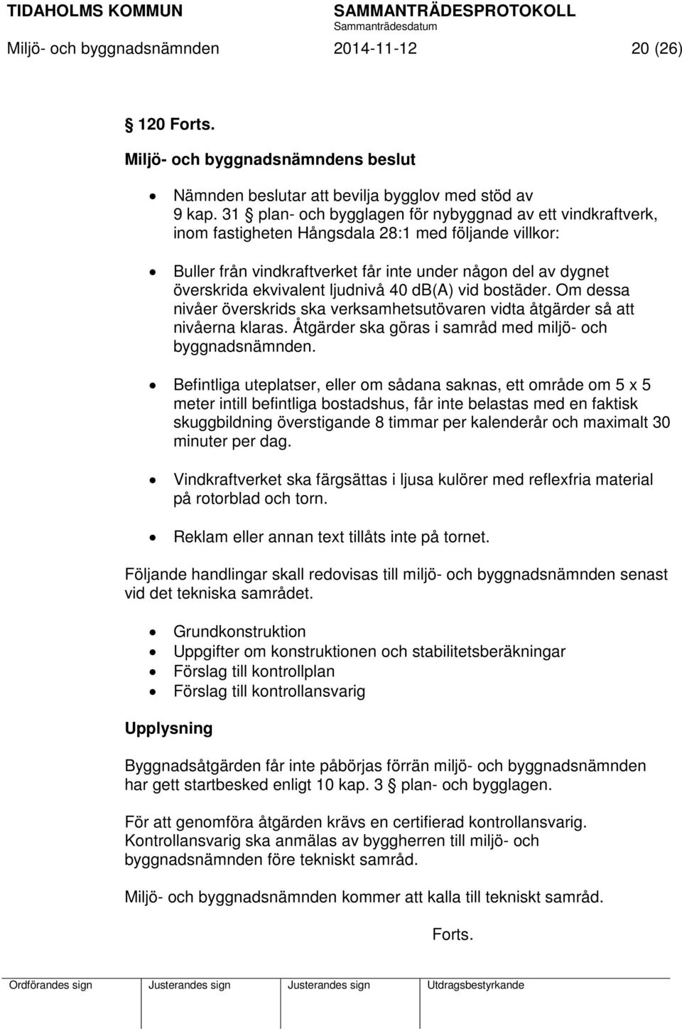 ljudnivå 40 db(a) vid bostäder. Om dessa nivåer överskrids ska verksamhetsutövaren vidta åtgärder så att nivåerna klaras. Åtgärder ska göras i samråd med miljö- och byggnadsnämnden.