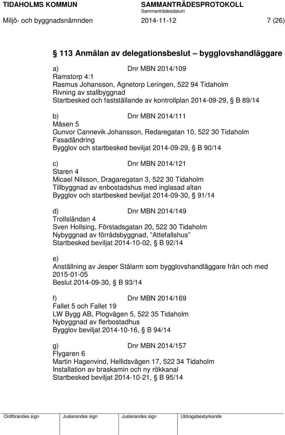 startbesked beviljat 2014-09-29, B 90/14 c) Dnr MBN 2014/121 Staren 4 Micael Nilsson, Dragaregatan 3, 522 30 Tidaholm Tillbyggnad av enbostadshus med inglasad altan Bygglov och startbesked beviljat