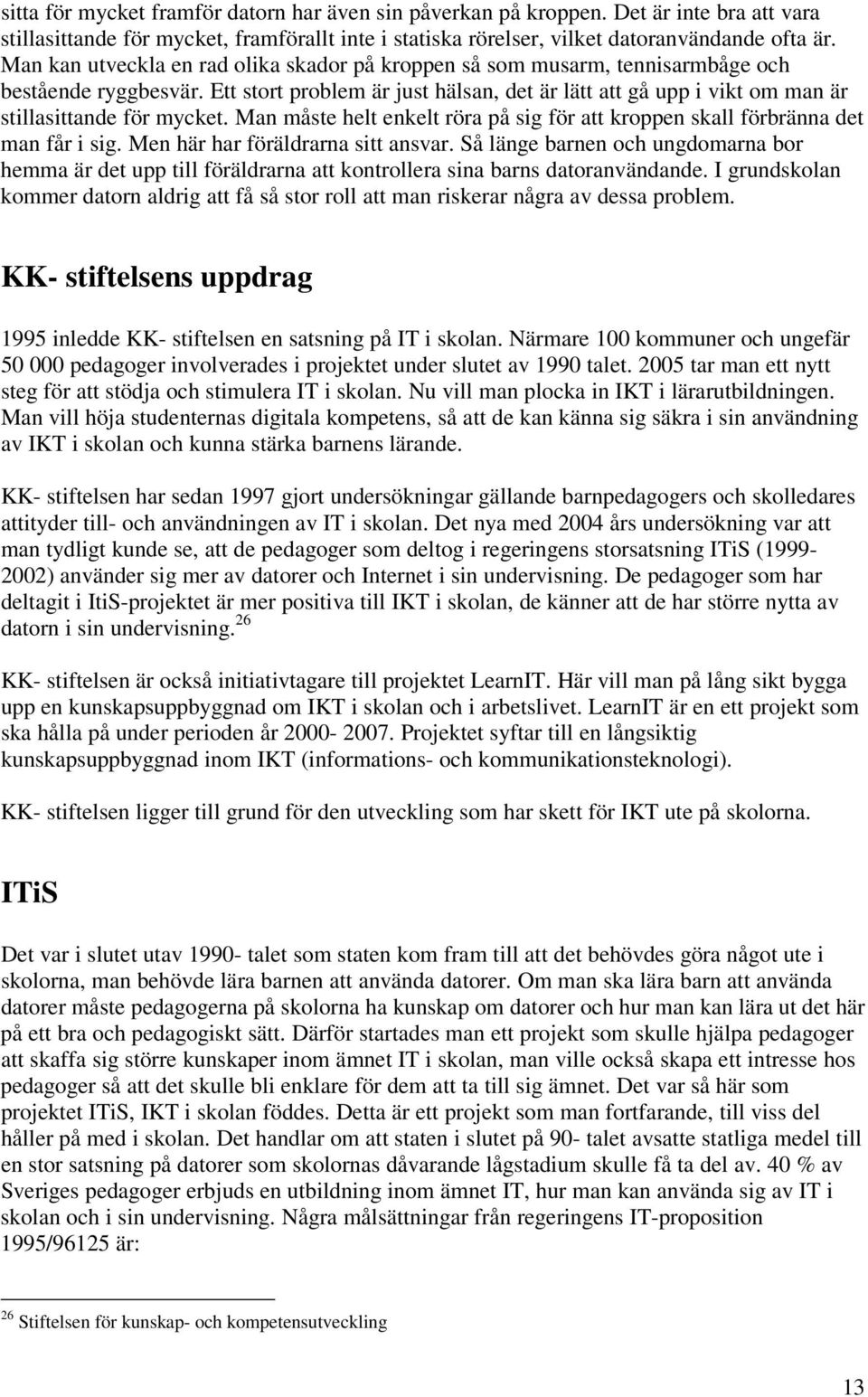Ett stort problem är just hälsan, det är lätt att gå upp i vikt om man är stillasittande för mycket. Man måste helt enkelt röra på sig för att kroppen skall förbränna det man får i sig.