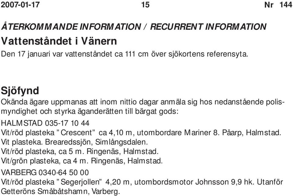 Vit/röd plasteka Crescent ca 4,10 m, utombordare Mariner 8. Påarp, Halmstad. Vit plasteka. Brearedssjön, Simlångsdalen. Vit/röd plasteka, ca 5 m.