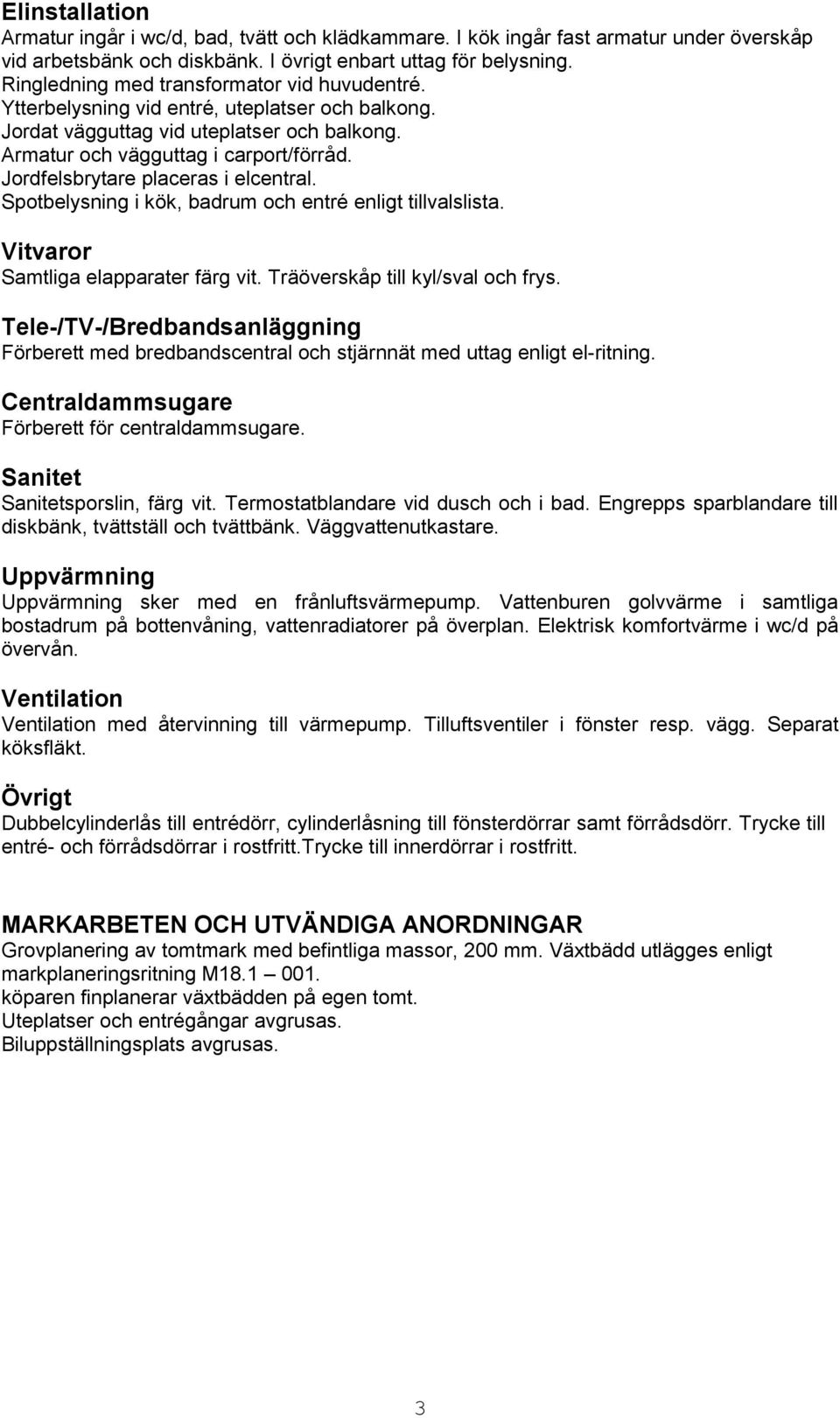 Jordfelsbrytare placeras i elcentral. Spotbelysning i kök, badrum och entré enligt tillvalslista. Vitvaror Samtliga elapparater färg vit. Träöverskåp till kyl/sval och frys.