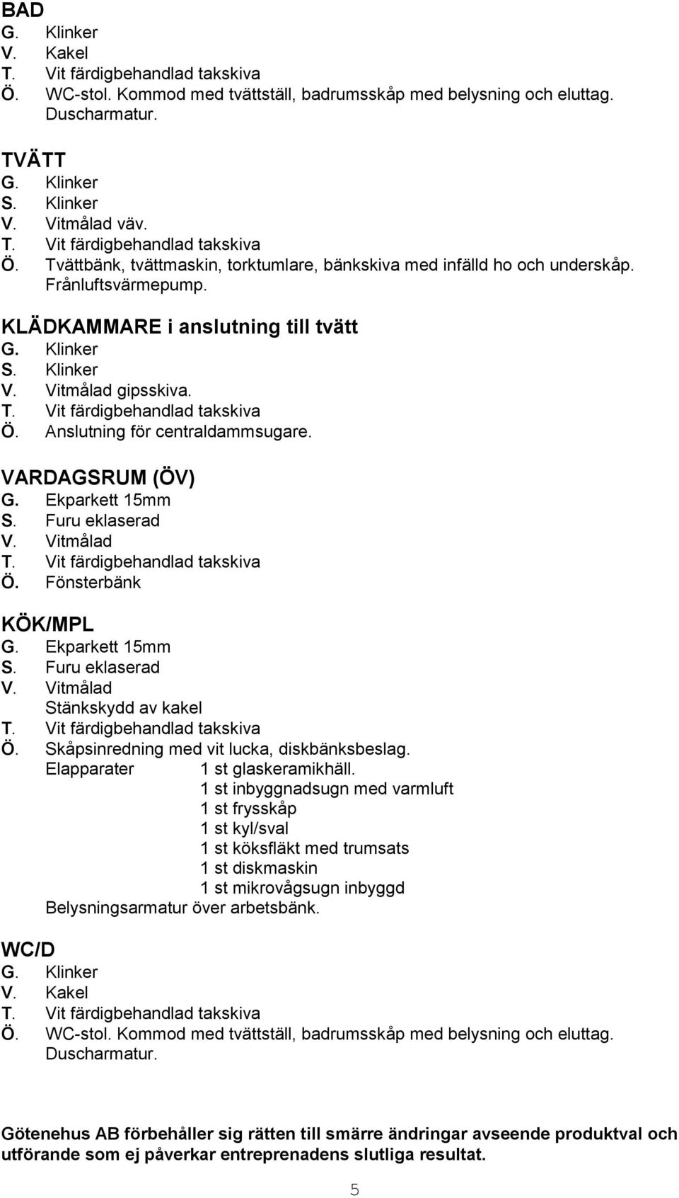 Skåpsinredning med vit lucka, diskbänksbeslag. Elapparater 1 st glaskeramikhäll.
