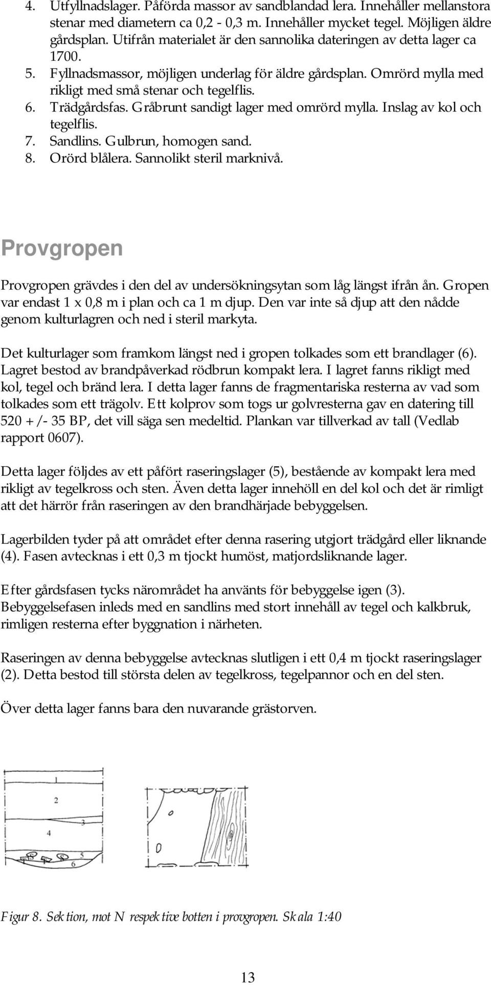 Gråbrunt sandigt lager med omrörd mylla. Inslag av kol och tegelflis. 7. Sandlins. Gulbrun, homogen sand. 8. Orörd blålera. Sannolikt steril marknivå.