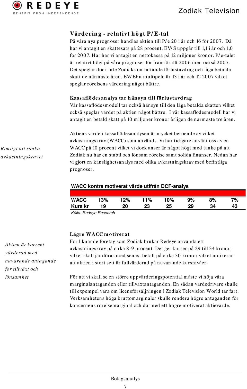 Det speglar dock inte Zodiaks omfattande förlustavdrag och låga betalda skatt de närmaste åren. EV/Ebit multipeln är 13 i år och 12 2007 vilket speglar rörelsens värdering något bättre.