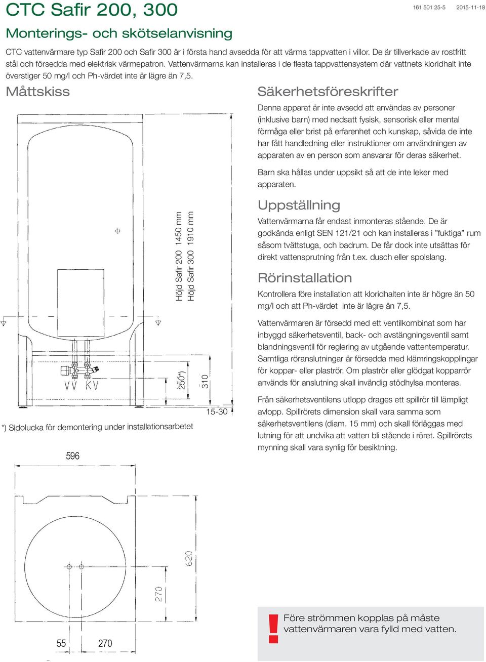 Vattenvärmarna kan installeras i de flesta tappvattensystem där vattnets kloridhalt inte överstiger 50 mg/l och Ph-värdet inte är lägre än 7,5.