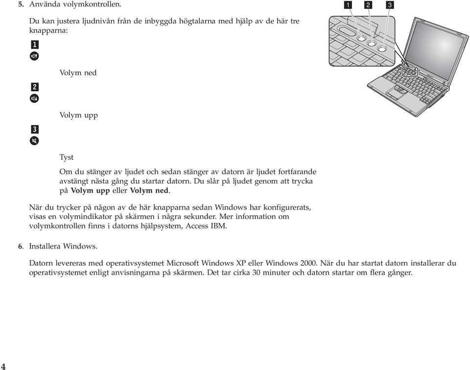 avstängt nästa gång du startar datorn. Du slår på ljudet genom att trycka på Volym upp eller Volym ned.