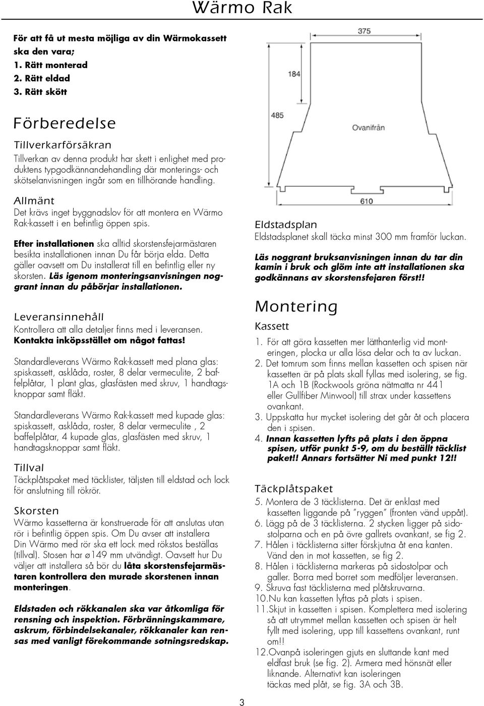 handling. Allmänt Det krävs inget byggnadslov för att montera en Wärmo Rak-kassett i en befintlig öppen spis.