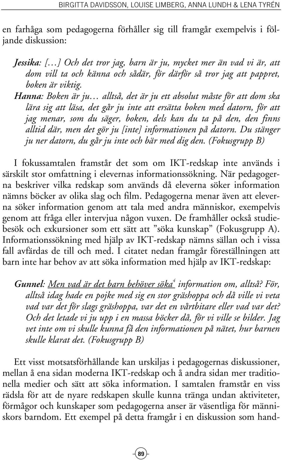 Hanna: Boken är ju alltså, det är ju ett absolut måste för att dom ska lära sig att läsa, det går ju inte att ersätta boken med datorn, för att jag menar, som du säger, boken, dels kan du ta på den,