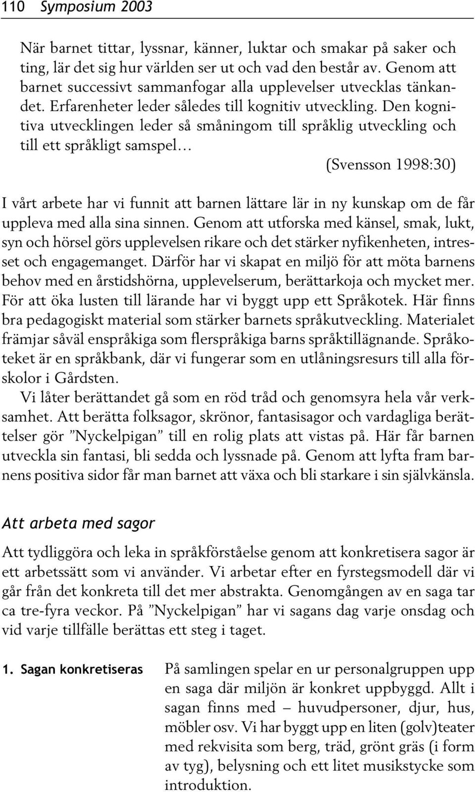 Den kognitiva utvecklingen leder så småningom till språklig utveckling och till ett språkligt samspel (Svensson 1998:30) I vårt arbete har vi funnit att barnen lättare lär in ny kunskap om de får