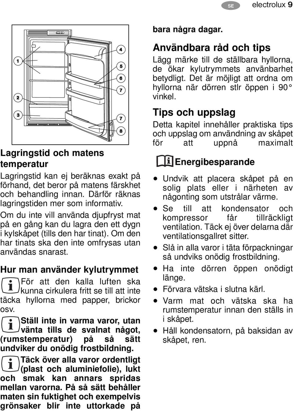 Om den har tinats ska den inte omfrysas utan användas snarast. Hur man använder kylutrymmet För att den kalla luften ska kunna cirkulera fritt se till att inte täcka hyllorna med papper, brickor osv.