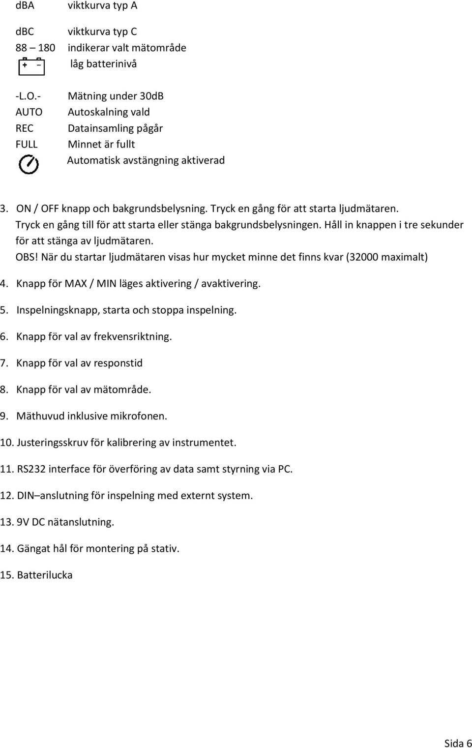 Tryck en gång för att starta ljudmätaren. Tryck en gång till för att starta eller stänga bakgrundsbelysningen. Håll in knappen i tre sekunder för att stänga av ljudmätaren. OBS!