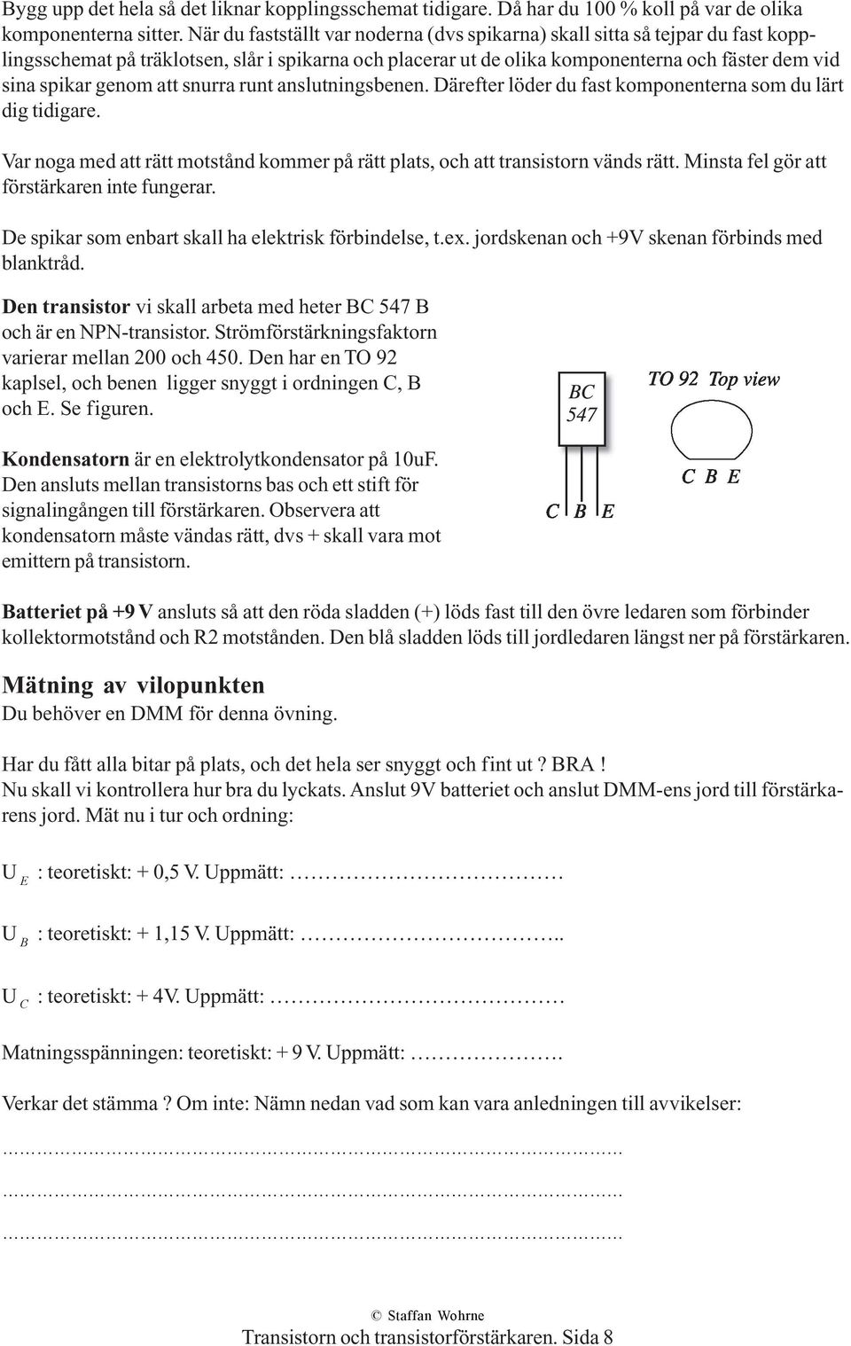 att snurra runt anslutningsbenen. Därefter löder du fast komponenterna som du lärt dig tidigare. Var noga med att rätt motstånd kommer på rätt plats, och att transistorn vänds rätt.