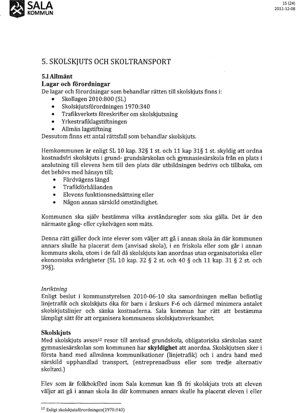 skolskjutsning Yrkestrafiklagstiftningen Allmän lagstiftning Dessutom finns ett antal rättsfall som behandlar skolskjuts. Hemkommunen är enligt SL 10 kap. 32 1 st. och 11 kap 31 1 st.