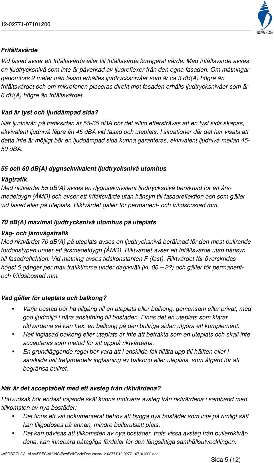 Om mätningar genomförs 2 meter från fasad erhålles ljudtrycksnivåer som är ca 3 db(a) högre än frifältsvärdet och om mikrofonen placeras direkt mot fasaden erhålls ljudtrycksnivåer som är 6 db(a)