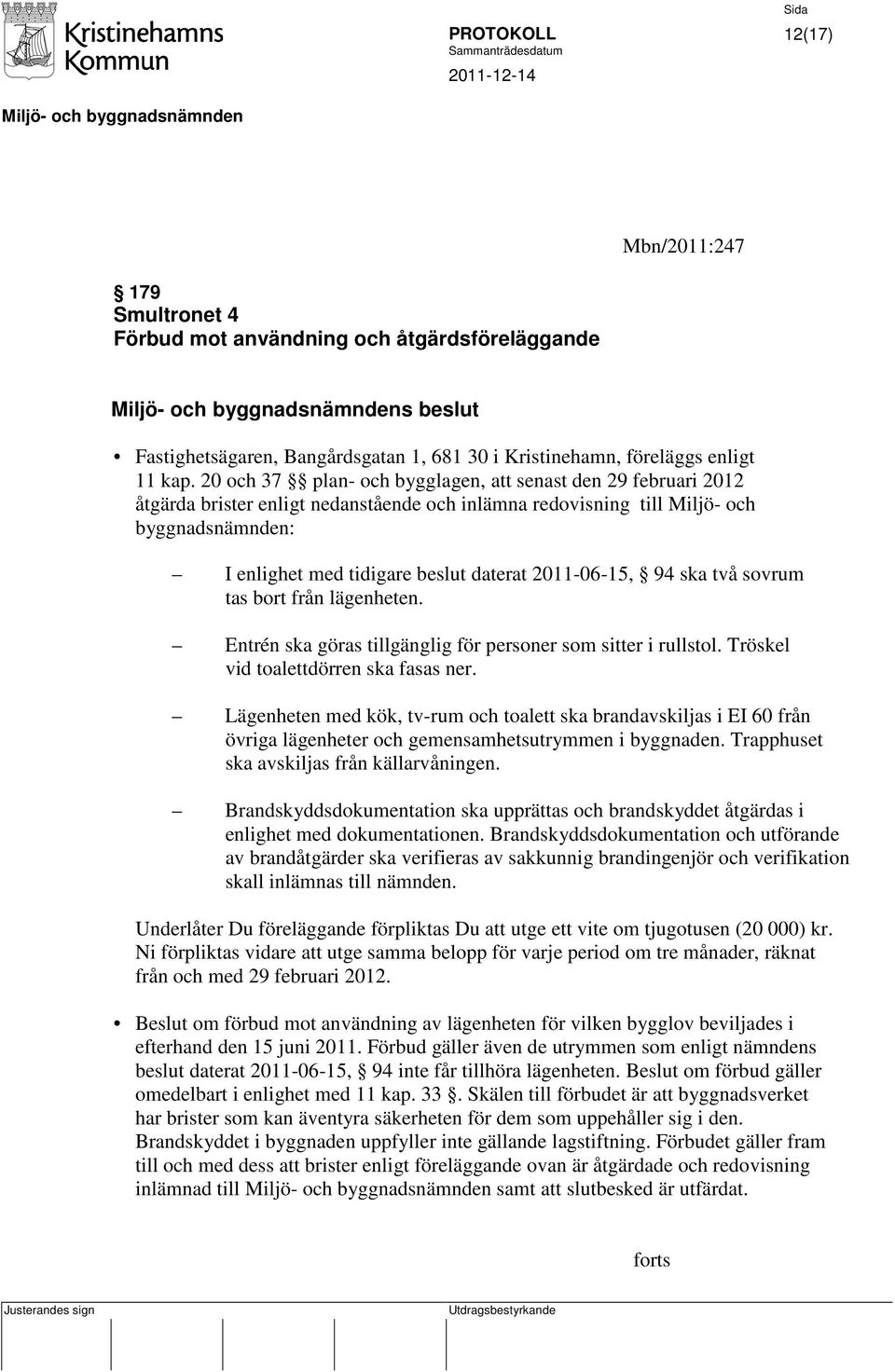 2011-06-15, 94 ska två sovrum tas bort från lägenheten. Entrén ska göras tillgänglig för personer som sitter i rullstol. Tröskel vid toalettdörren ska fasas ner.