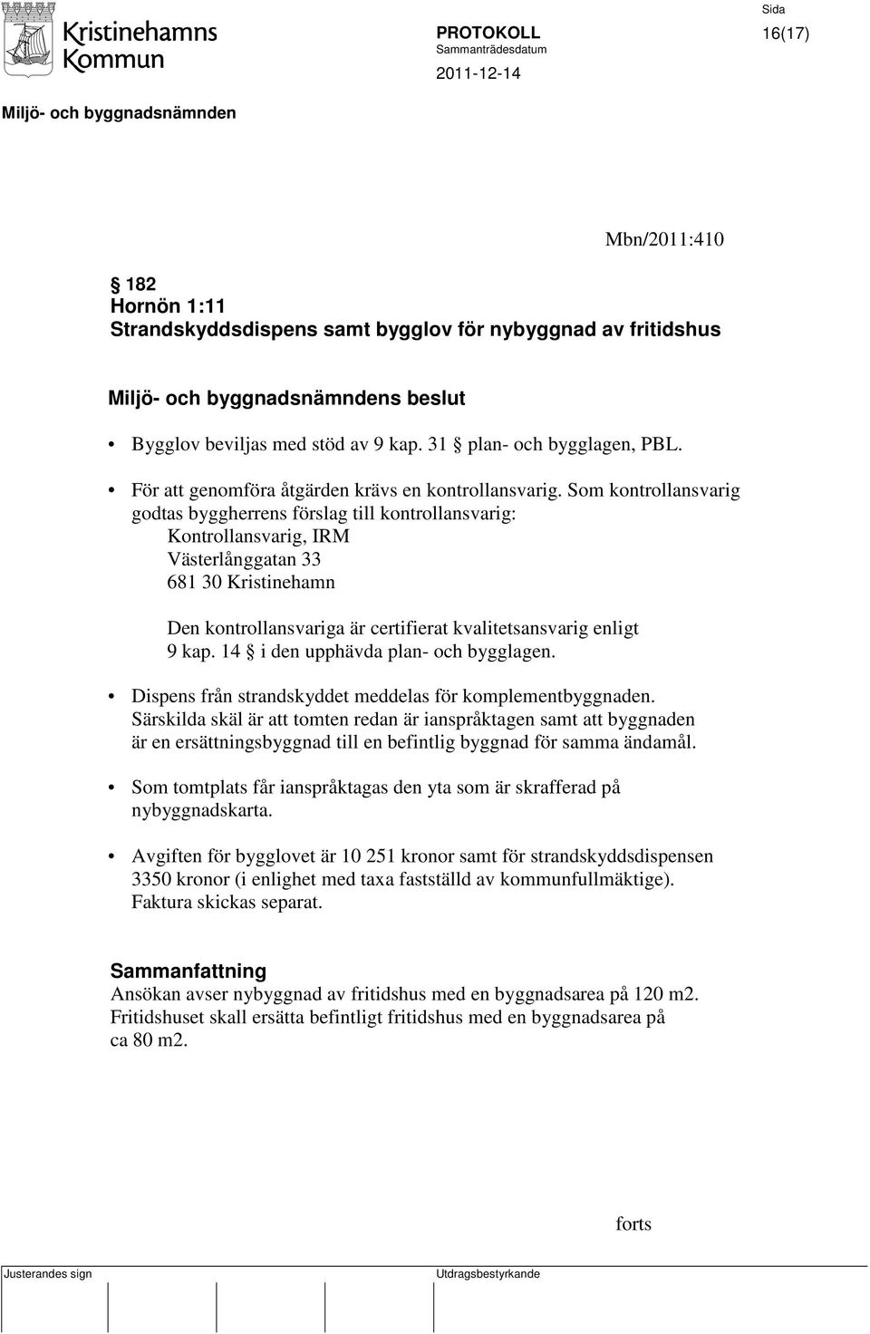 Som kontrollansvarig godtas byggherrens förslag till kontrollansvarig: Kontrollansvarig, IRM Västerlånggatan 33 681 30 Kristinehamn Den kontrollansvariga är certifierat kvalitetsansvarig enligt 9 kap.