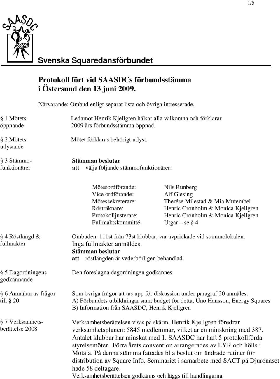 att välja följande stämmofunktionärer: Mötesordförande: Nils Runberg Vice ordförande: Alf Glesing Mötessekreterare: Therése Milestad & Mia Mutembei Rösträknare: Henric Cronholm & Monica Kjellgren