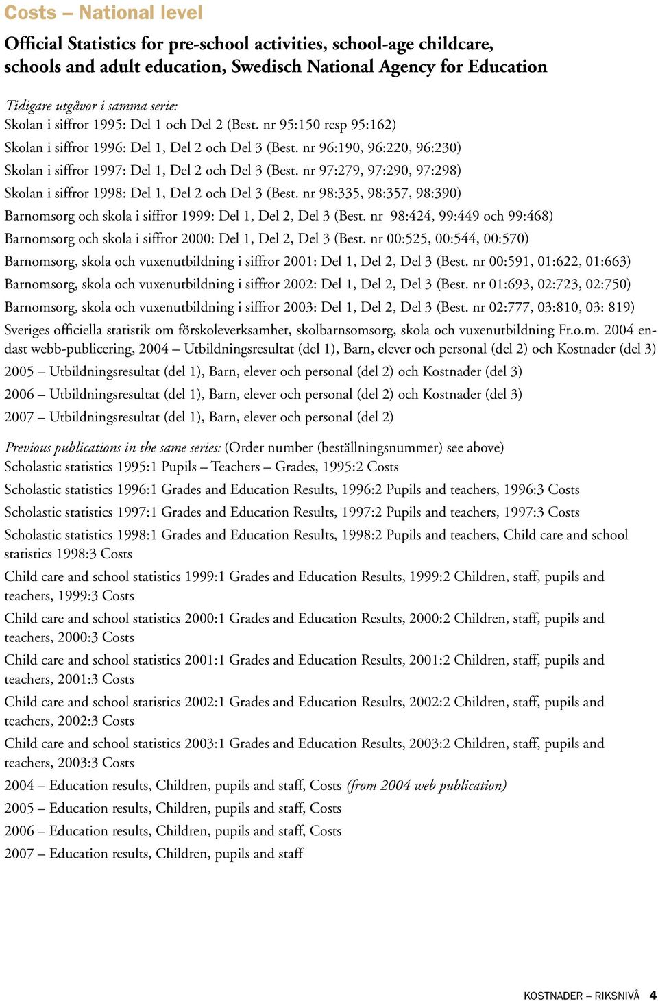 nr 97:279, 97:290, 97:298) Skolan i siffror 1998: Del 1, Del 2 och Del 3 (Best. nr 98:335, 98:357, 98:390) Barnomsorg och skola i siffror 1999: Del 1, Del 2, Del 3 (Best.