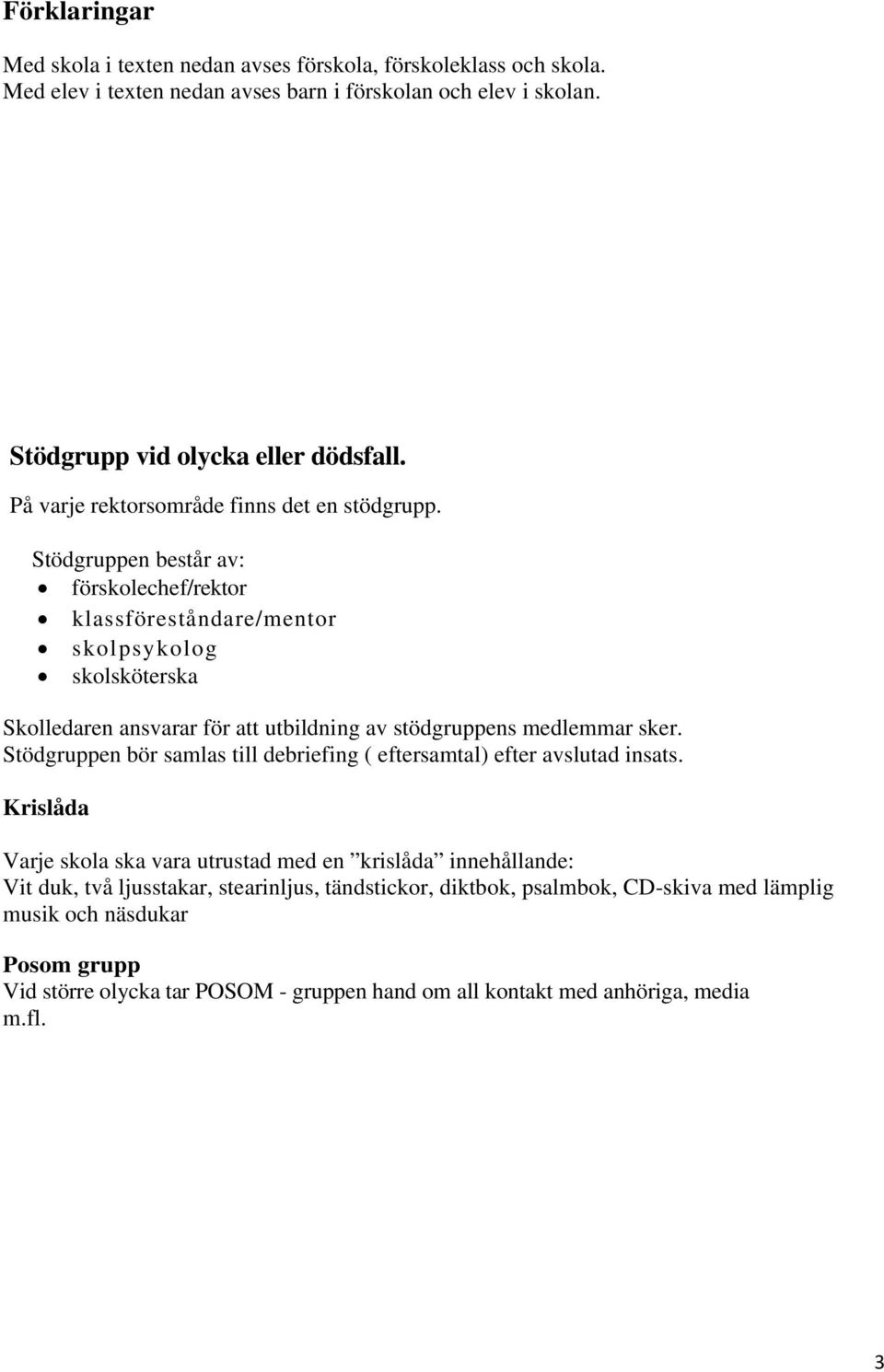 Stödgruppen består av: förskolechef/rektor klassföreståndare/mentor skolpsykolog skolsköterska Skolledaren ansvarar för att utbildning av stödgruppens medlemmar sker.