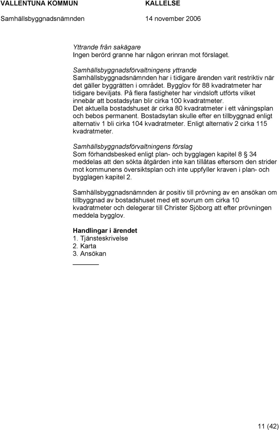 På flera fastigheter har vindsloft utförts vilket innebär att bostadsytan blir cirka 100 kvadratmeter. Det aktuella bostadshuset är cirka 80 kvadratmeter i ett våningsplan och bebos permanent.