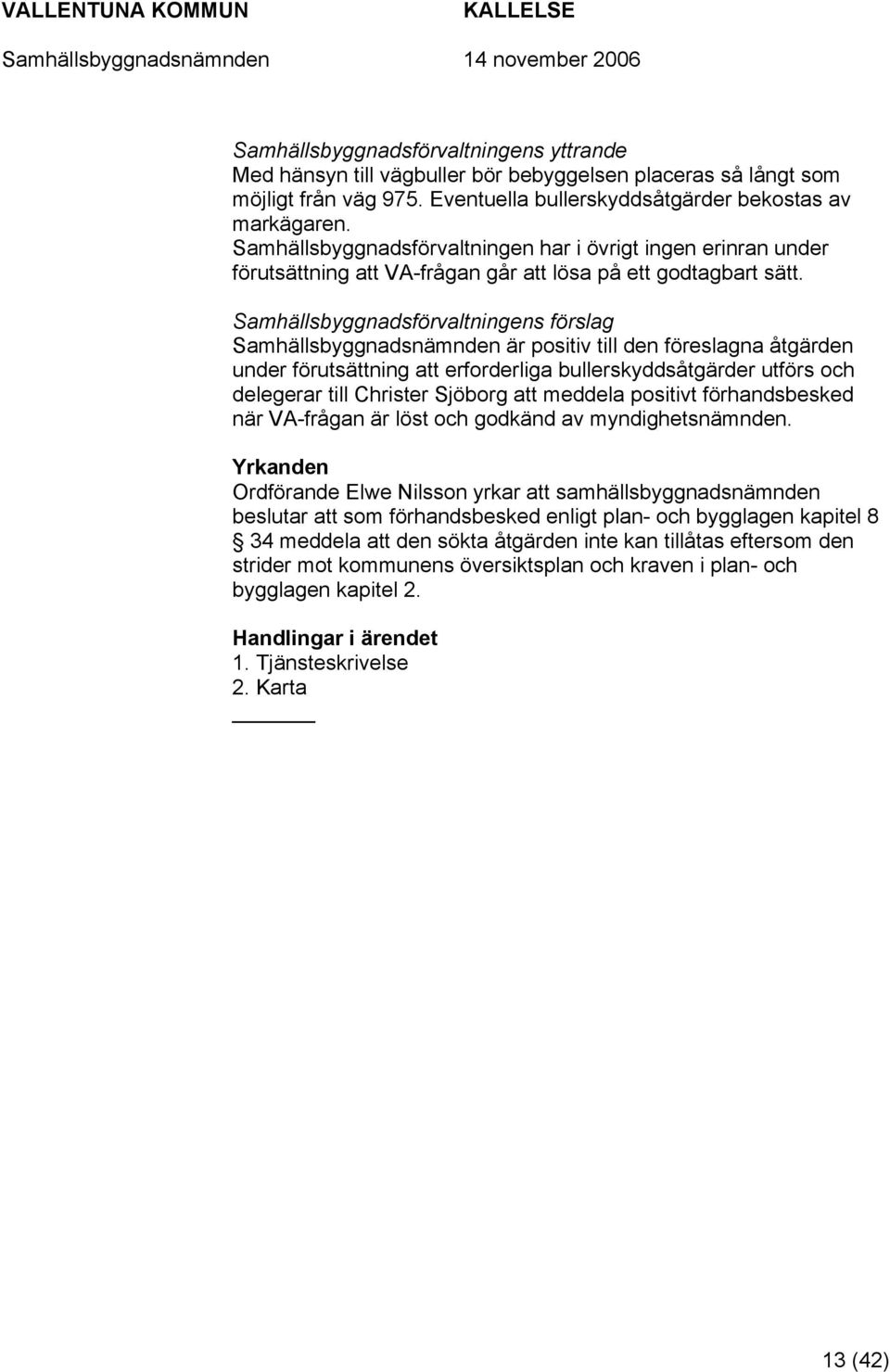 Samhällsbyggnadsförvaltningens förslag Samhällsbyggnadsnämnden är positiv till den föreslagna åtgärden under förutsättning att erforderliga bullerskyddsåtgärder utförs och delegerar till Christer