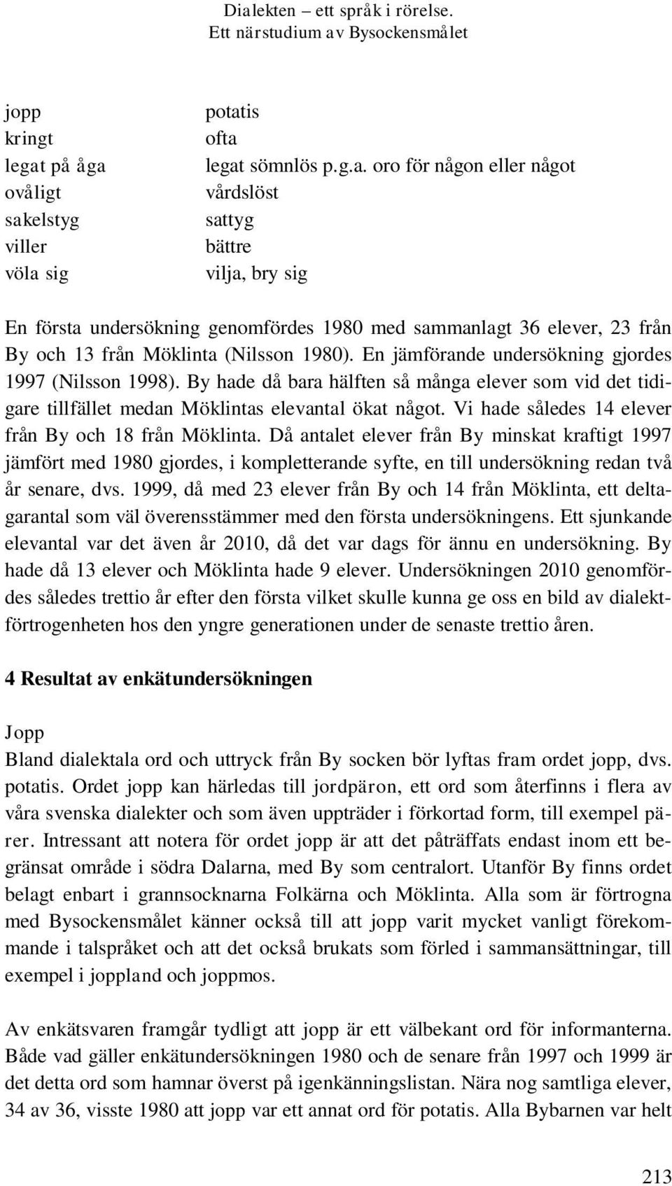 Vi hade således 14 elever från By och 18 från Möklinta. Då antalet elever från By minskat kraftigt 1997 jämfört med 1980 gjordes, i kompletterande syfte, en till undersökning redan två år senare, dvs.