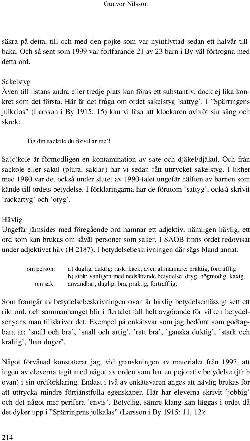 I Spärringens julkalas (Larsson i By 1915: 15) kan vi läsa att klockaren avbröt sin sång och skrek: Tig din sackole du förvillar me!