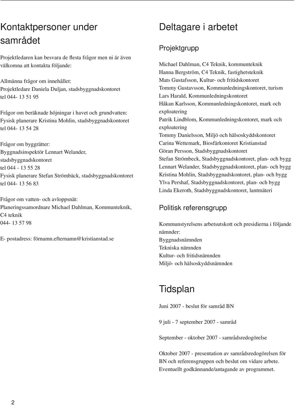Byggnadsinspektör Lennart Welander, stadsbyggnadskontoret tel 044-13 55 28 Fysisk planerare Stefan Strömbäck, stadsbyggnadskontoret tel 044-13 56 83 Frågor om vatten- och avloppsnät: