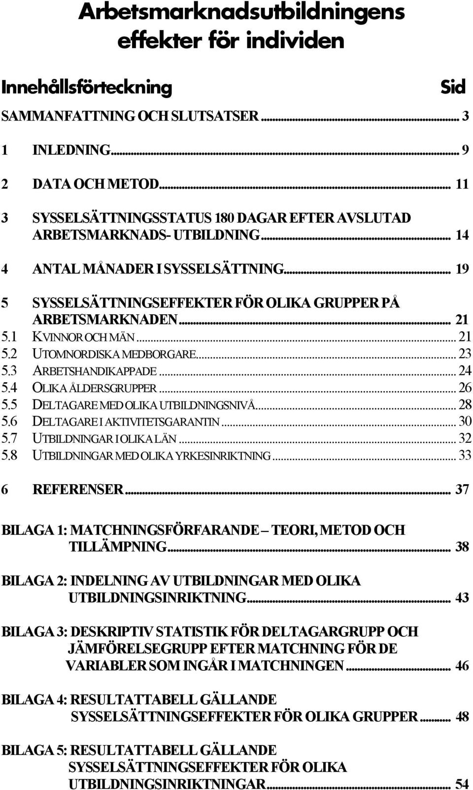 1 KVINNOR OCH MÄN... 21 5.2 UTOMNORDISKA MEDBORGARE... 23 5.3 ARBETSHANDIKAPPADE... 24 5.4 OLIKA ÅLDERSGRUPPER... 26 5.5 DELTAGARE MED OLIKA UTBILDNINGSNIVÅ... 28 5.6 DELTAGARE I AKTIVITETSGARANTIN.