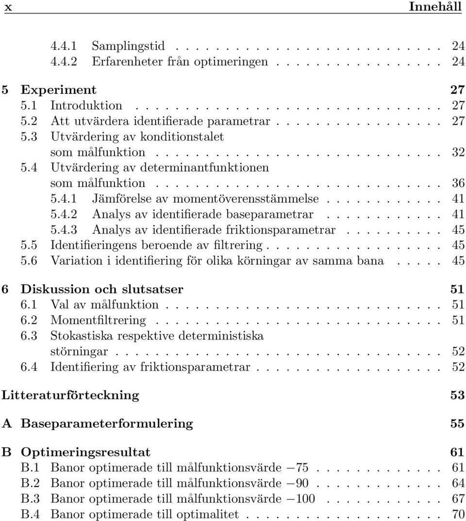 ........... 4 5.4.2 Analys av identifierade baseparametrar............ 4 5.4.3 Analys av identifierade friktionsparametrar.......... 45 5.5 Identifieringens beroende av filtrering.................. 45 5.6 Variation i identifiering för olika körningar av samma bana.