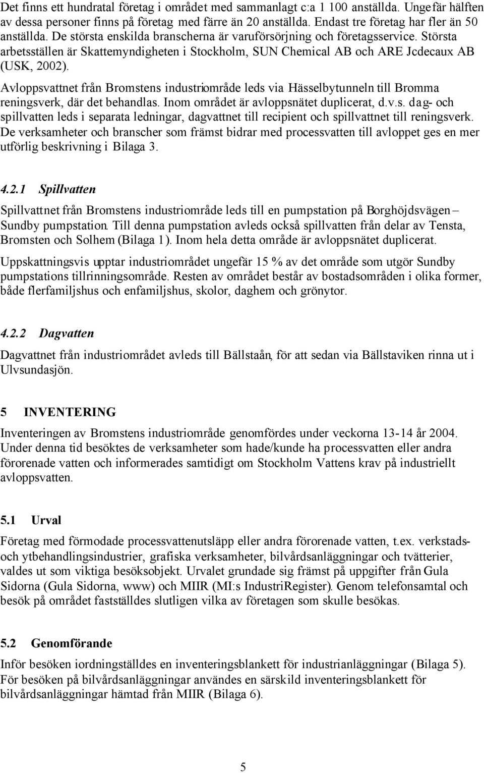 Avloppsvattnet från Bromstens industriområde leds via Hässelbytunneln till Bromma reningsverk, där det behandlas. Inom området är avloppsnätet duplicerat, d.v.s. dag- och spillvatten leds i separata ledningar, dagvattnet till recipient och spillvattnet till reningsverk.