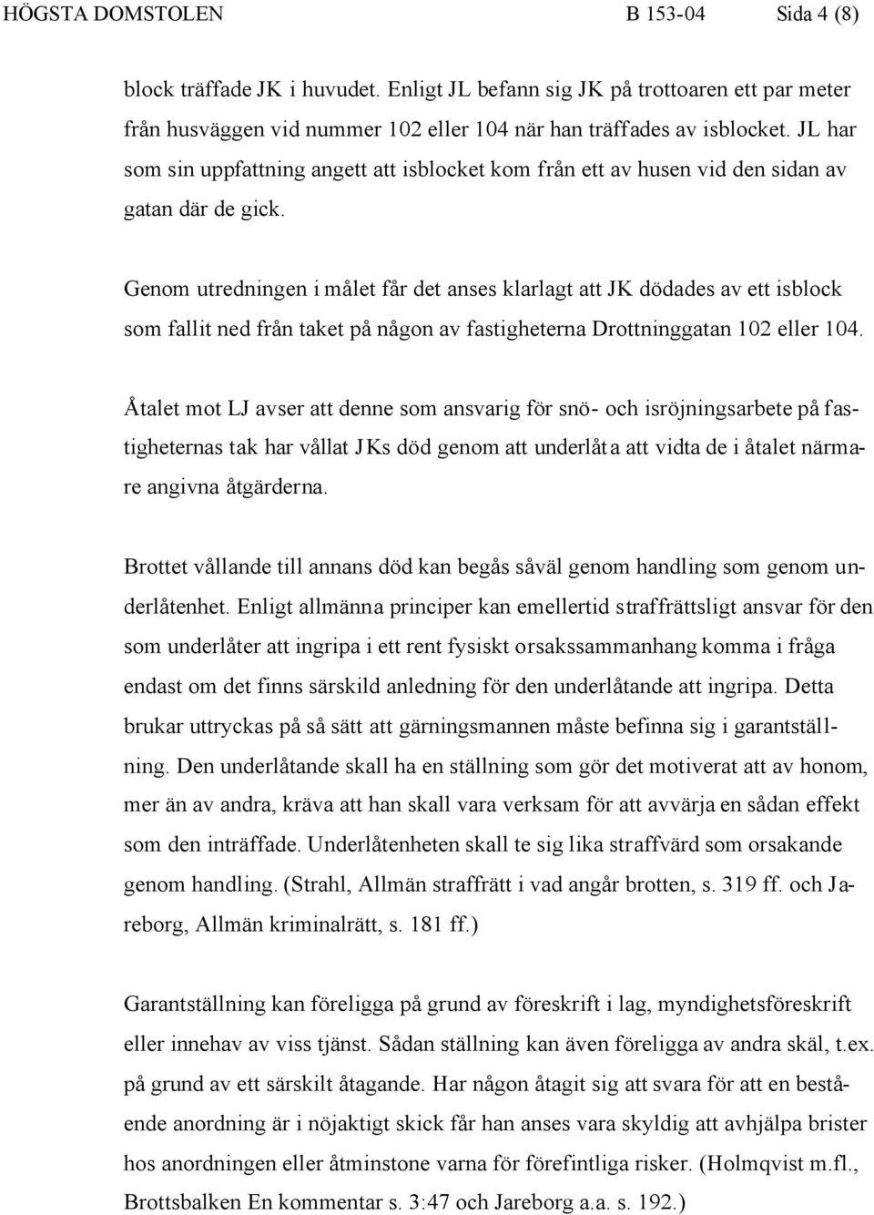 Genom utredningen i målet får det anses klarlagt att JK dödades av ett isblock som fallit ned från taket på någon av fastigheterna Drottninggatan 102 eller 104.