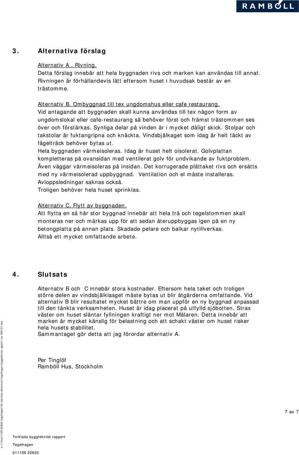 Vid antagande att byggnaden skall kunna användas till tex någon form av ungdomslokal eller cafe-restaurang så behöver först och främst trästommen ses över och förstärkas.