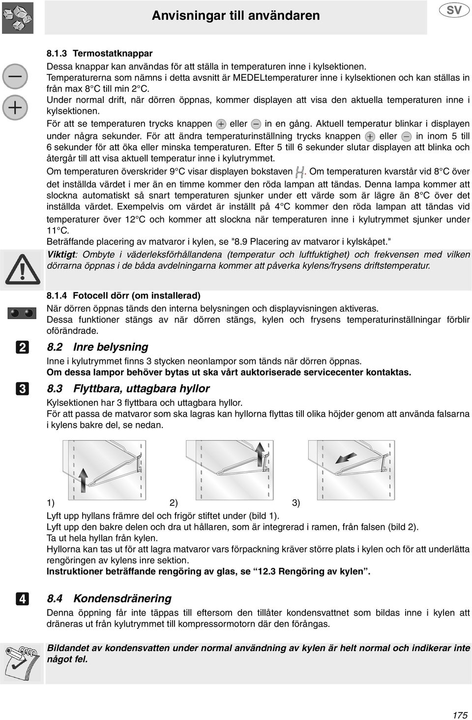 Under normal drift, när dörren öppnas, kommer displayen att visa den aktuella temperaturen inne i kylsektionen. För att se temperaturen trycks knappen eller in en gång.