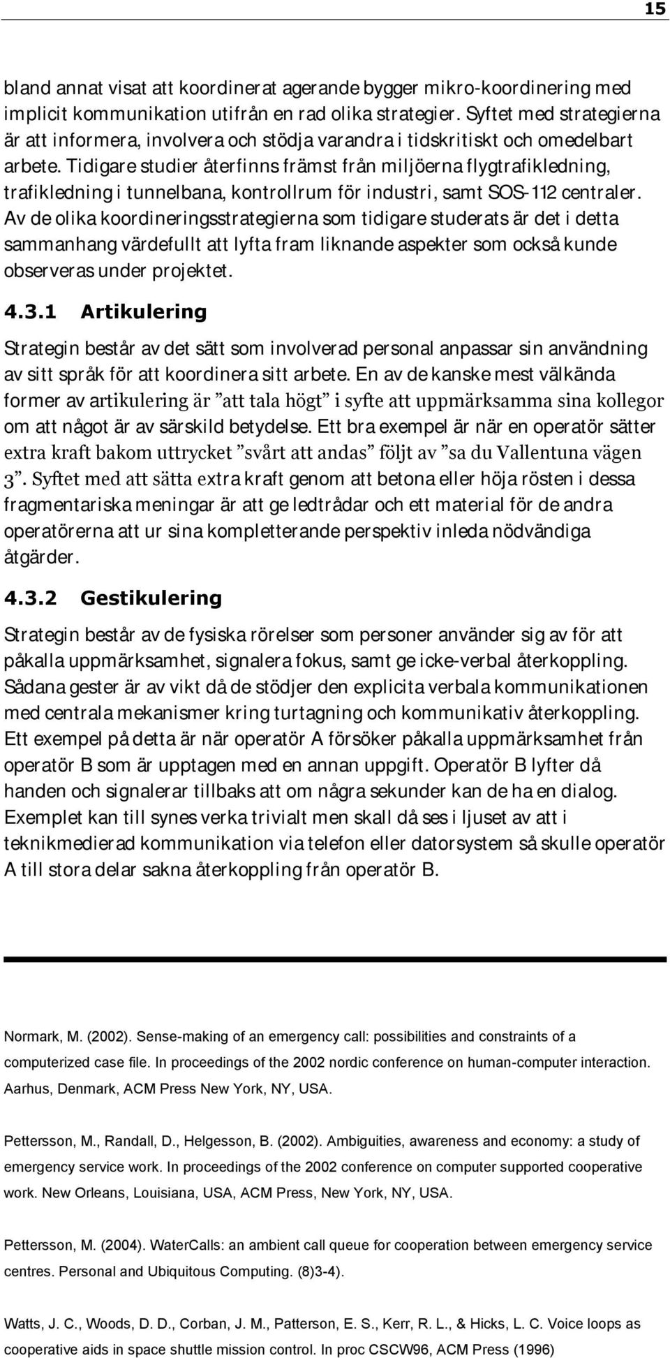 Tidigare studier återfinns främst från miljöerna flygtrafikledning, trafikledning i tunnelbana, kontrollrum för industri, samt SOS-112 centraler.