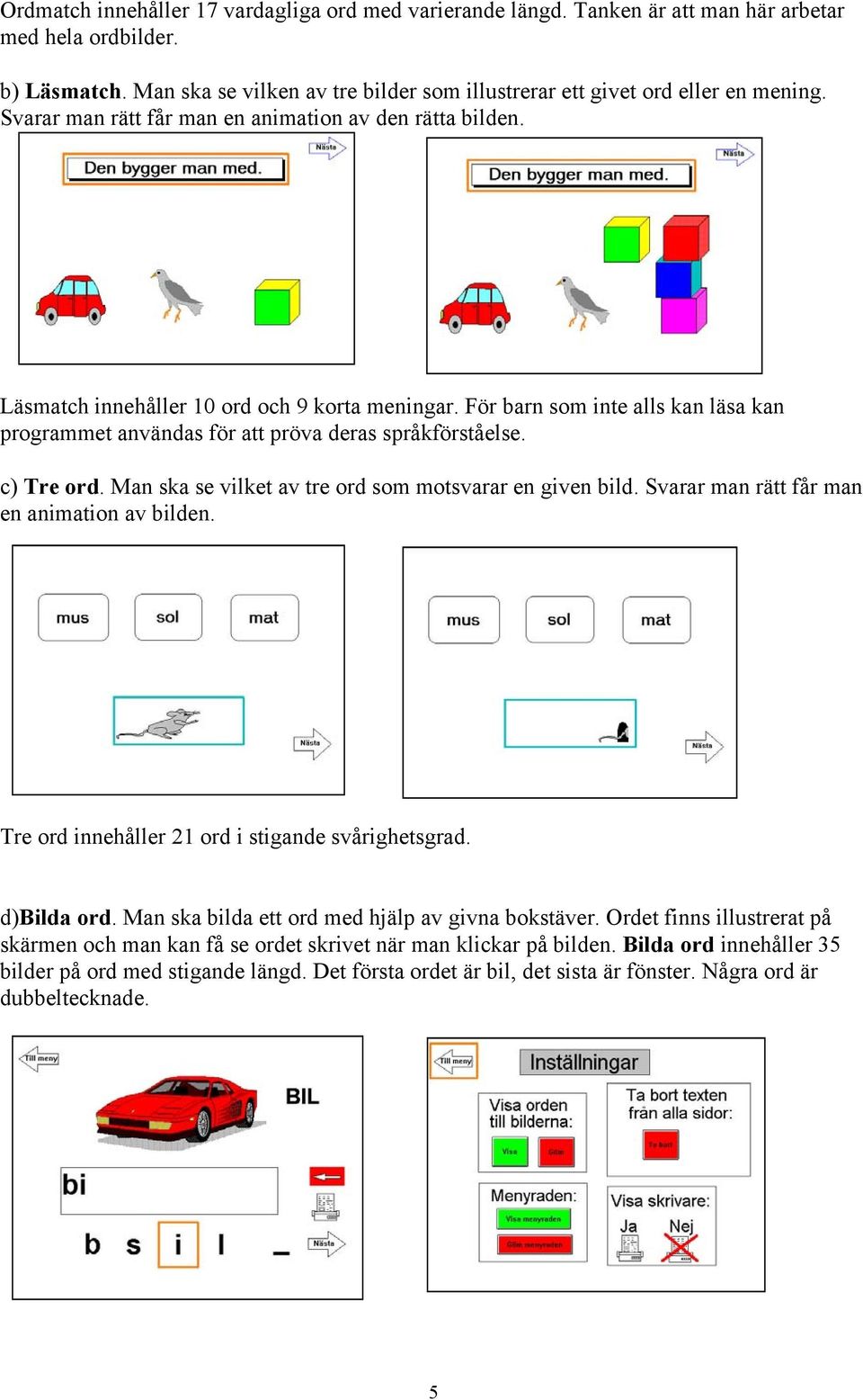För barn som inte alls kan läsa kan programmet användas för att pröva deras språkförståelse. c) Tre ord. Man ska se vilket av tre ord som motsvarar en given bild.