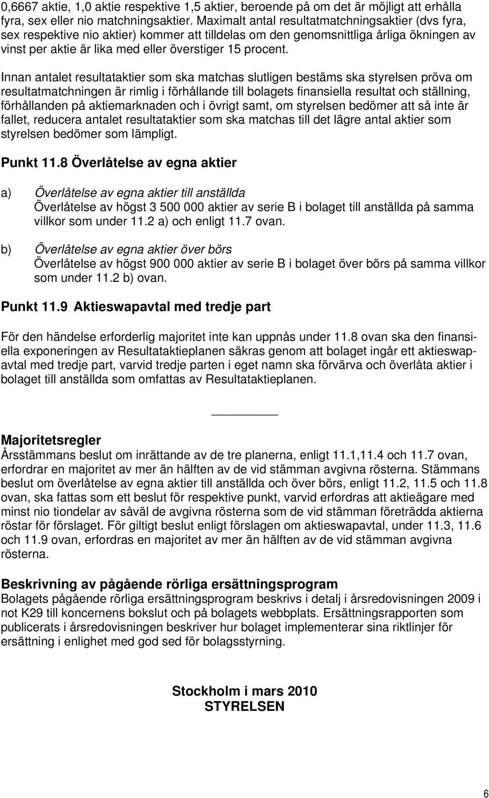 Innan antalet resultataktier som ska matchas slutligen bestäms ska styrelsen pröva om resultatmatchningen är rimlig i förhållande till bolagets finansiella resultat och ställning, förhållanden på