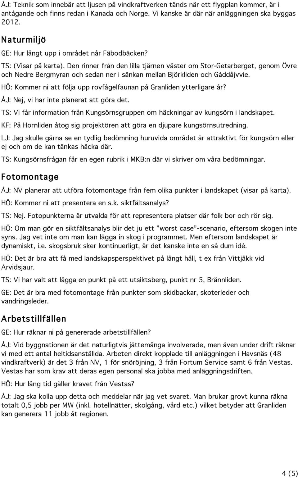 Den rinner från den lilla tjärnen väster om Stor-Getarberget, genom Övre och Nedre Bergmyran och sedan ner i sänkan mellan Björkliden och Gàddåjvvie.