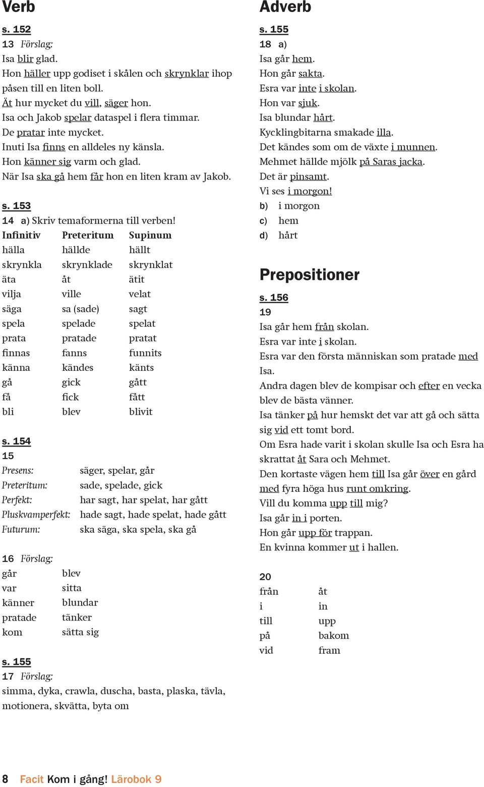 Infinitiv Preteritum Supinum hälla hällde hällt skrynkla skrynklade skrynklat äta åt ätit vilja ville velat säga sa (sade) sagt spela spelade spelat prata pratade pratat finnas fanns funnits känna