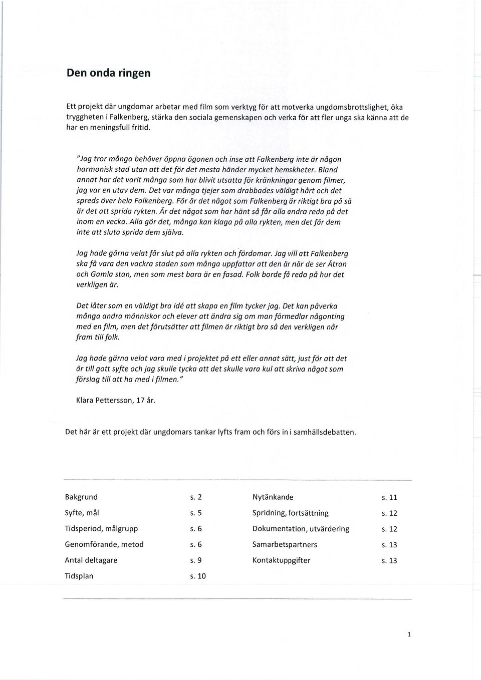 Bland annat har det varit många som har blivit utsatta för kränkningar genom filmer, jag var en utav dem. Det var många tjejer som drabbades väldigt hårt och det spreds över hela Falkenberg.