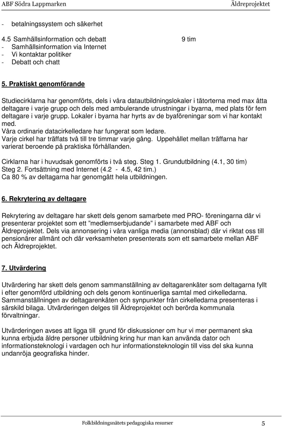 för fem deltagare i varje grupp. Lokaler i byarna har hyrts av de byaföreningar som vi har kontakt med. Våra ordinarie datacirkelledare har fungerat som ledare.