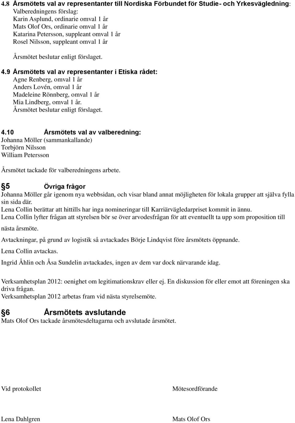 9 Årsmötets val av representanter i Etiska rådet: Agne Renberg, omval 1 år Anders Lovén, omval 1 år Madeleine Rönnberg, omval 1 år Mia Lindberg, omval 1 år. 4.