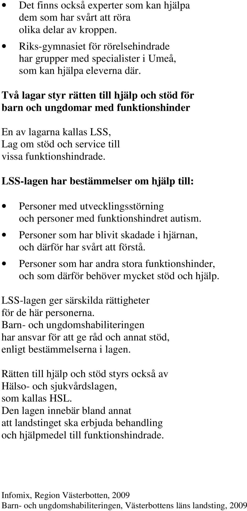 LSS-lagen har bestämmelser om hjälp till: Personer med utvecklingsstörning och personer med funktionshindret autism. Personer som har blivit skadade i hjärnan, och därför har svårt att förstå.