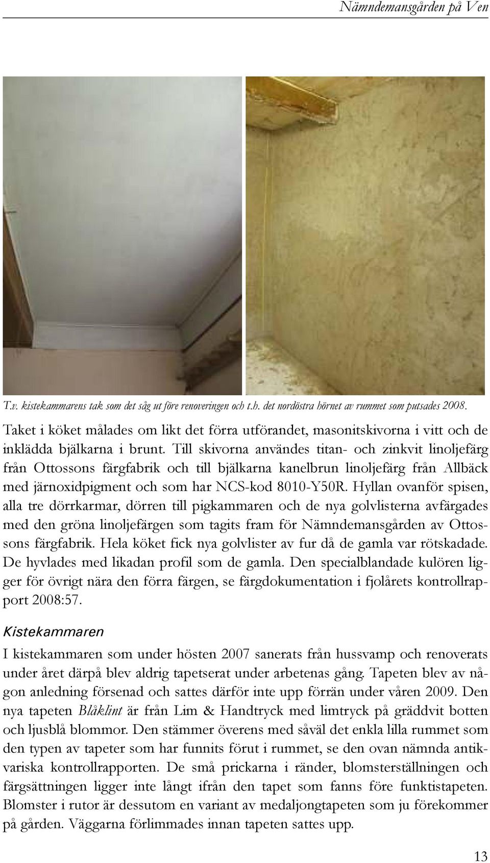 Till skivorna användes titan- och zinkvit linoljefärg från Ottossons färgfabrik och till bjälkarna kanelbrun linoljefärg från Allbäck med järnoxidpigment och som har NCS-kod 8010-Y50R.