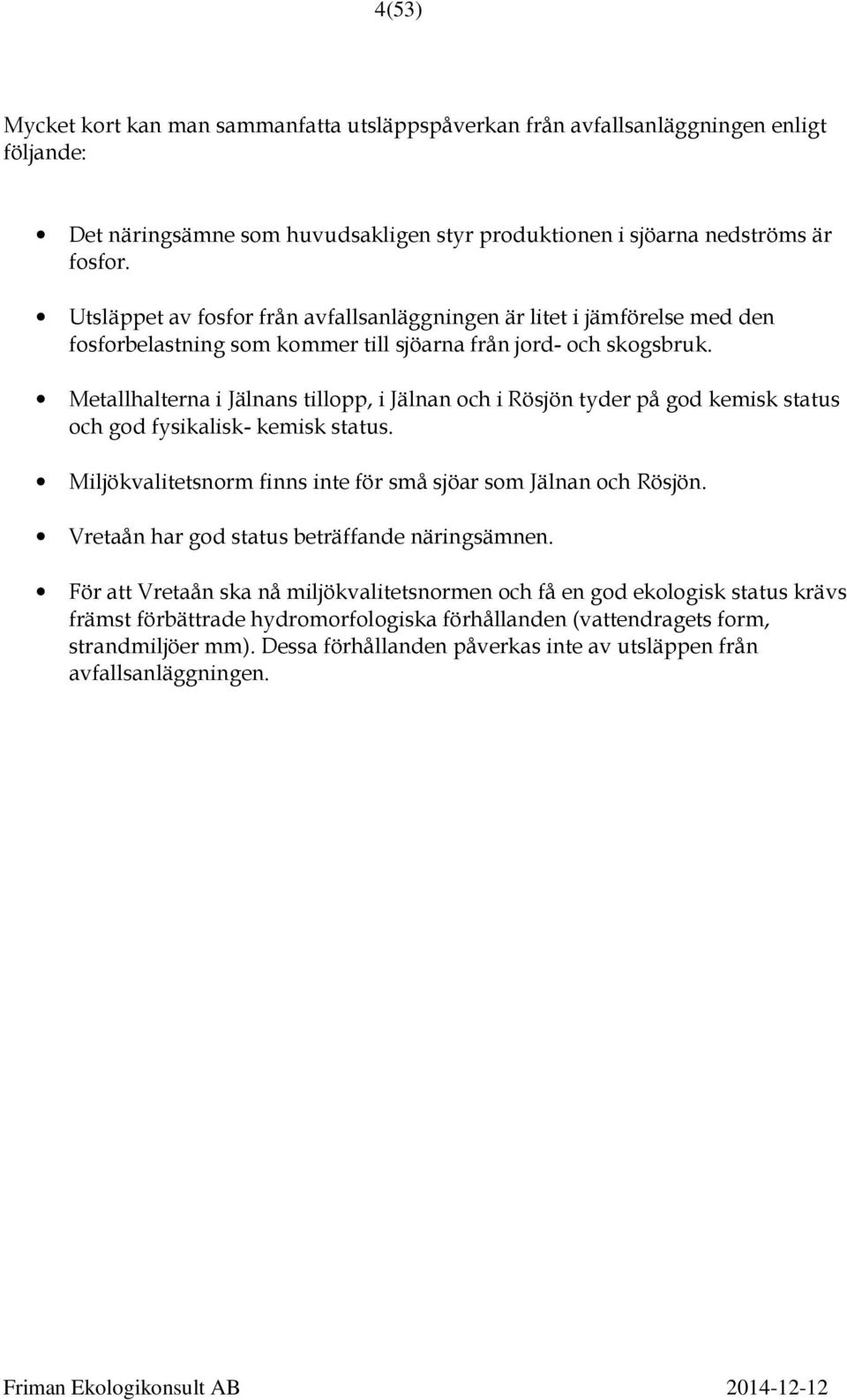 Metallhalterna i Jälnans tillopp, i Jälnan och i Rösjön tyder på god kemisk status och god fysikalisk- kemisk status. Miljökvalitetsnorm finns inte för små sjöar som Jälnan och Rösjön.